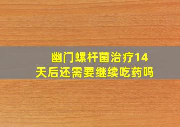 幽门螺杆菌治疗14天后还需要继续吃药吗