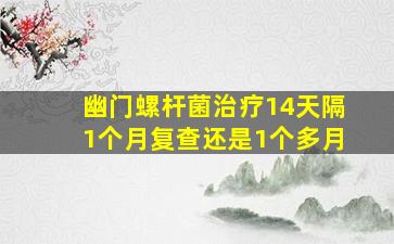 幽门螺杆菌治疗14天隔1个月复查还是1个多月