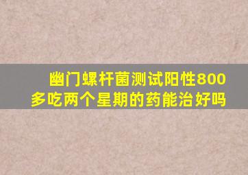 幽门螺杆菌测试阳性800多吃两个星期的药能治好吗