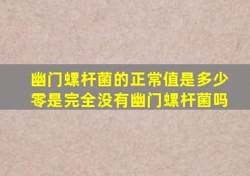 幽门螺杆菌的正常值是多少零是完全没有幽门螺杆菌吗