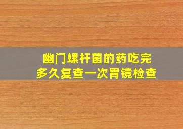 幽门螺杆菌的药吃完多久复查一次胃镜检查