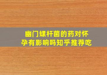 幽门螺杆菌的药对怀孕有影响吗知乎推荐吃