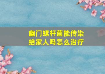 幽门螺杆菌能传染给家人吗怎么治疗