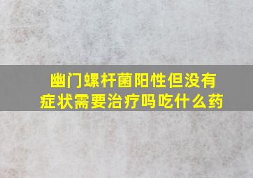 幽门螺杆菌阳性但没有症状需要治疗吗吃什么药