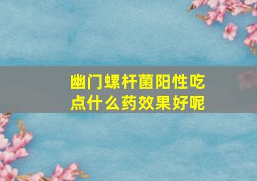 幽门螺杆菌阳性吃点什么药效果好呢