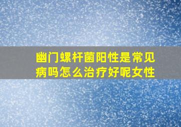 幽门螺杆菌阳性是常见病吗怎么治疗好呢女性