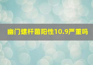 幽门螺杆菌阳性10.9严重吗