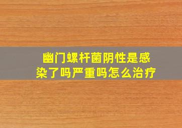 幽门螺杆菌阴性是感染了吗严重吗怎么治疗