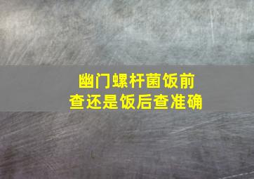 幽门螺杆菌饭前查还是饭后查准确