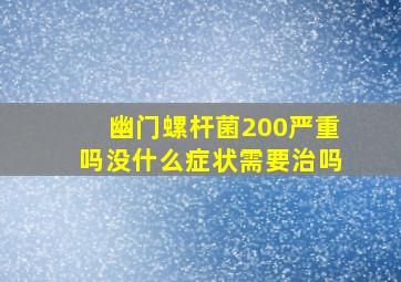 幽门螺杆菌200严重吗没什么症状需要治吗