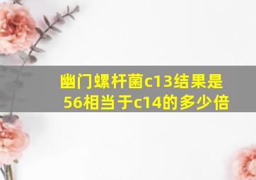 幽门螺杆菌c13结果是56相当于c14的多少倍