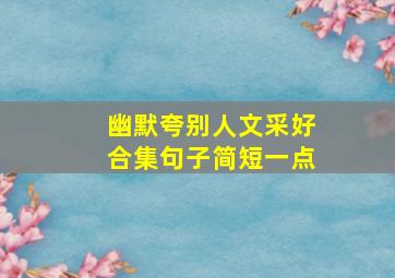 幽默夸别人文采好合集句子简短一点