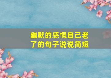 幽默的感慨自己老了的句子说说简短