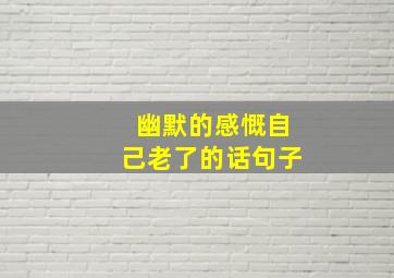 幽默的感慨自己老了的话句子