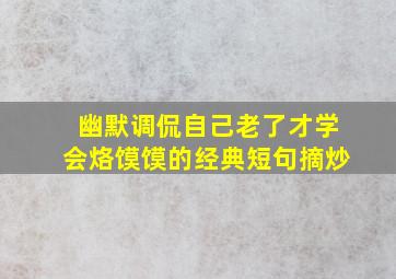 幽默调侃自己老了才学会烙馍馍的经典短句摘炒