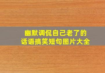 幽默调侃自己老了的话语搞笑短句图片大全