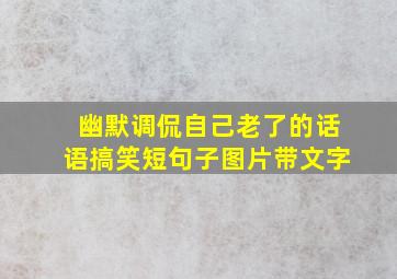 幽默调侃自己老了的话语搞笑短句子图片带文字