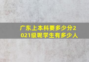 广东上本科要多少分2021级呢学生有多少人