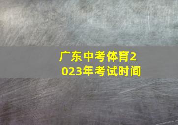 广东中考体育2023年考试时间