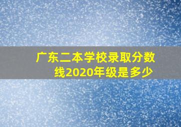 广东二本学校录取分数线2020年级是多少