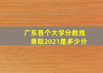 广东各个大学分数线录取2021是多少分