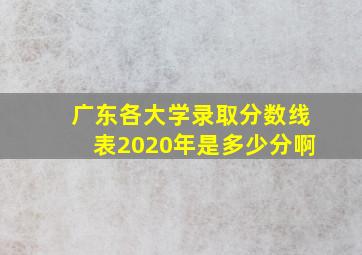 广东各大学录取分数线表2020年是多少分啊