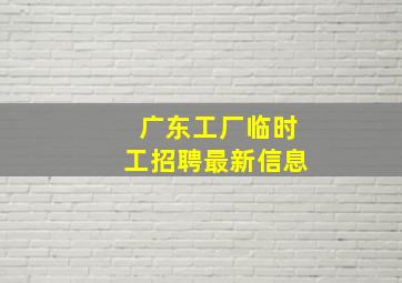 广东工厂临时工招聘最新信息