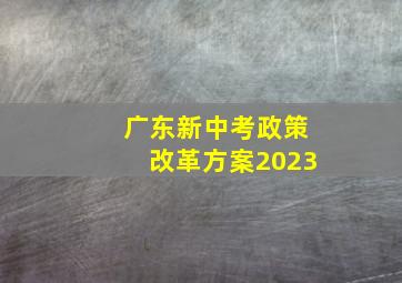 广东新中考政策改革方案2023