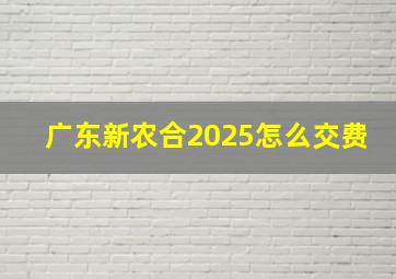 广东新农合2025怎么交费