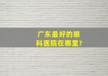 广东最好的眼科医院在哪里?