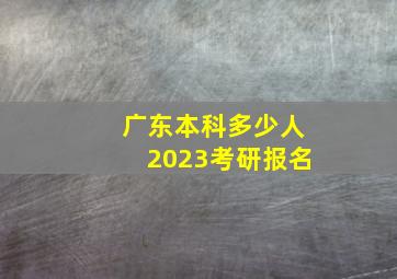 广东本科多少人2023考研报名