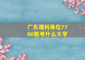 广东理科排位7700能考什么大学