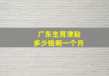 广东生育津贴多少钱啊一个月