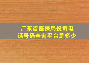 广东省医保局投诉电话号码查询平台是多少