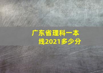 广东省理科一本线2021多少分