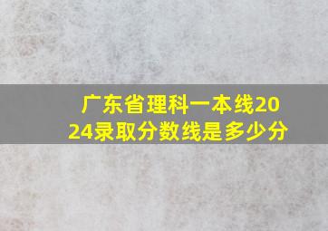 广东省理科一本线2024录取分数线是多少分