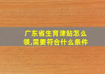 广东省生育津贴怎么领,需要符合什么条件