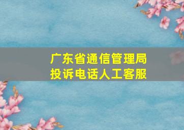 广东省通信管理局投诉电话人工客服