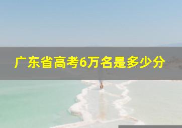 广东省高考6万名是多少分