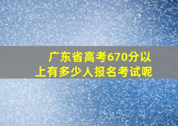 广东省高考670分以上有多少人报名考试呢