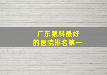 广东眼科最好的医院排名第一