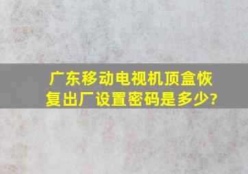 广东移动电视机顶盒恢复出厂设置密码是多少?