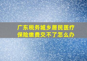 广东税务城乡居民医疗保险缴费交不了怎么办