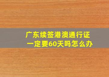 广东续签港澳通行证一定要60天吗怎么办