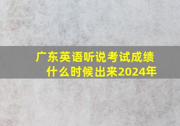 广东英语听说考试成绩什么时候出来2024年