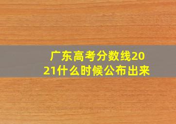 广东高考分数线2021什么时候公布出来