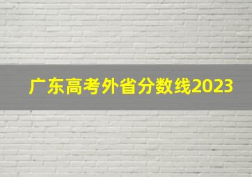 广东高考外省分数线2023