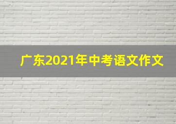 广东2021年中考语文作文