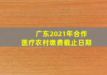 广东2021年合作医疗农村缴费截止日期