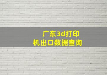 广东3d打印机出口数据查询